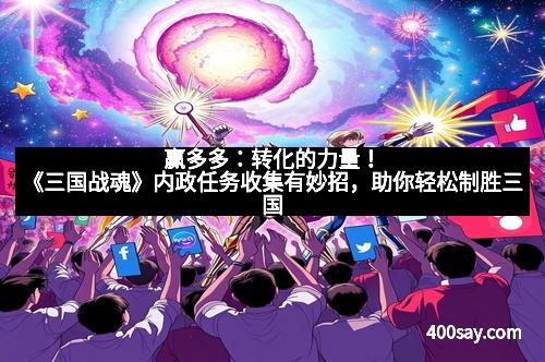 赢多多：转化的力量！《三国战魂》内政任务收集有妙招，助你轻松制胜三国