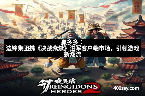 赢多多：边锋集团携《决战紫禁》进军客户端市场，引领游戏新潮流