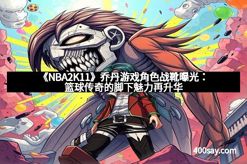 《NBA2K11》乔丹游戏角色战靴曝光：篮球传奇的脚下魅力再升华